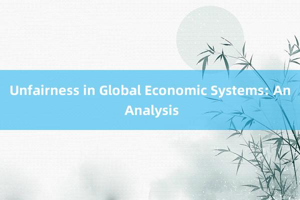 Unfairness in Global Economic Systems: An Analysis